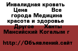 Инвалидная кровать › Цена ­ 25 000 - Все города Медицина, красота и здоровье » Другое   . Ханты-Мансийский,Когалым г.